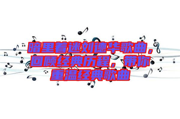 暗里著迷劉德華歌曲，回顧經典歷程，帶你重溫經典歌曲