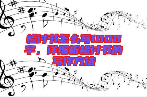 檢討書(shū)怎么寫1000字，詳細(xì)析檢討書(shū)的寫作方法