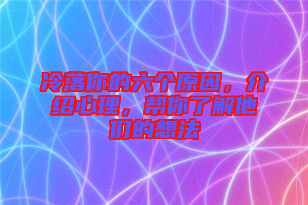 冷落你的六個原因，介紹心理，幫你了解他們的想法