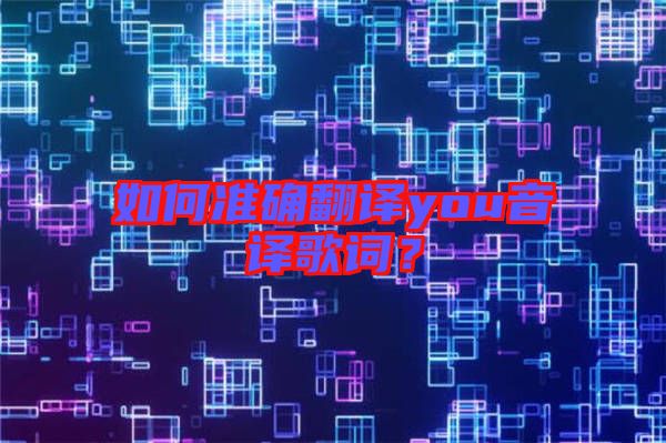 如何準(zhǔn)確翻譯you音譯歌詞？