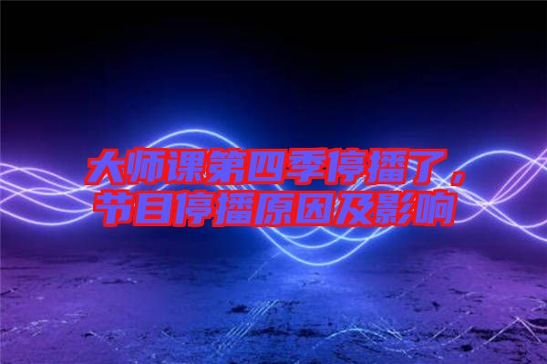 大師課第四季停播了，節(jié)目停播原因及影響