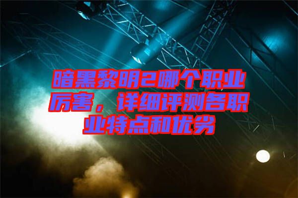 暗黑黎明2哪個職業(yè)厲害，詳細評測各職業(yè)特點和優(yōu)劣