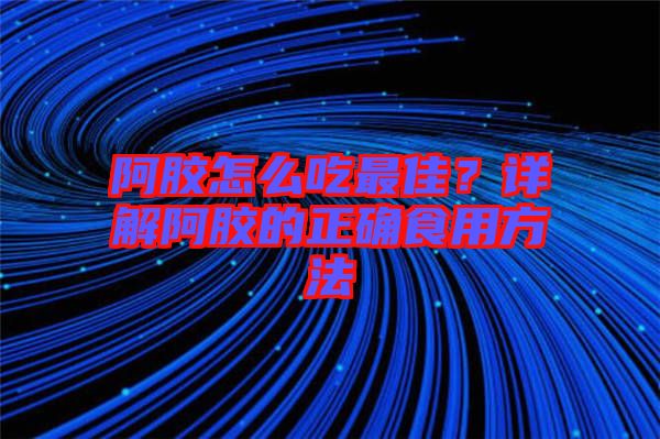 阿膠怎么吃最佳？詳解阿膠的正確食用方法