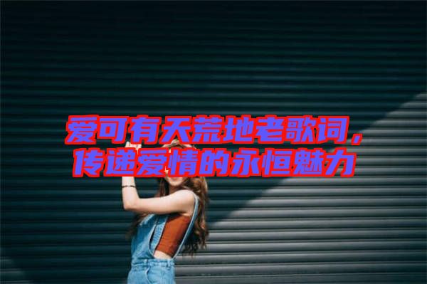 愛可有天荒地老歌詞，傳遞愛情的永恒魅力
