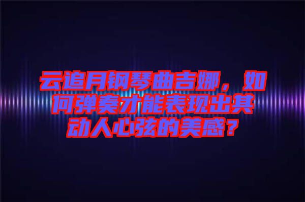 云追月鋼琴曲吉娜，如何彈奏才能表現(xiàn)出其動人心弦的美感？