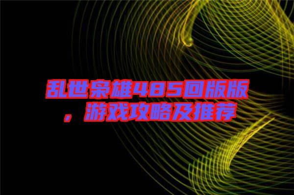 亂世梟雄485回版版，游戲攻略及推薦