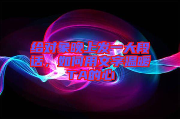 給對象晚上發(fā)一大段話，如何用文字溫暖TA的心