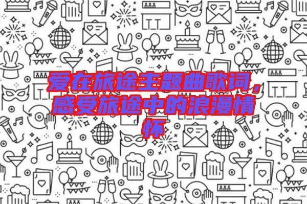 愛在旅途主題曲歌詞，感受旅途中的浪漫情懷