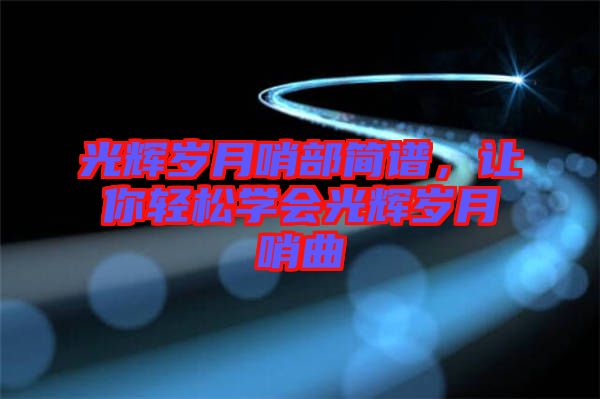 光輝歲月哨部簡(jiǎn)譜，讓你輕松學(xué)會(huì)光輝歲月哨曲