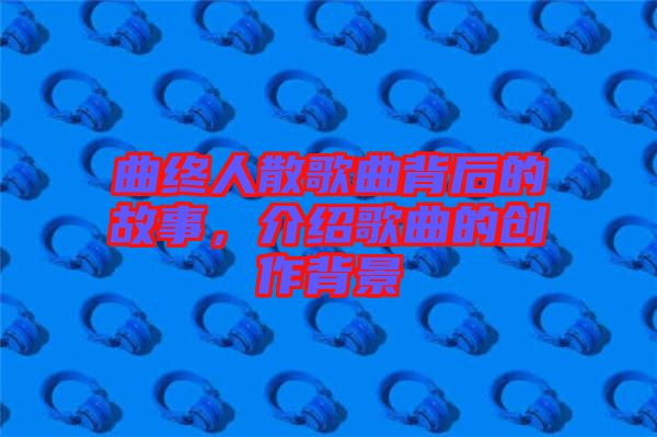 曲終人散歌曲背后的故事，介紹歌曲的創(chuàng)作背景