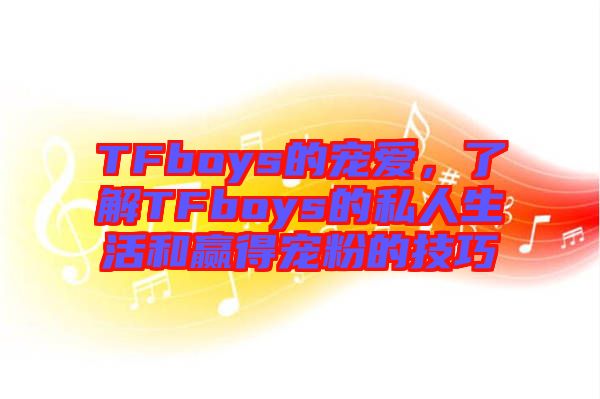 TFboys的寵愛，了解TFboys的私人生活和贏得寵粉的技巧