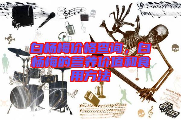 白楊梅價格查詢，白楊梅的營養(yǎng)價值和食用方法