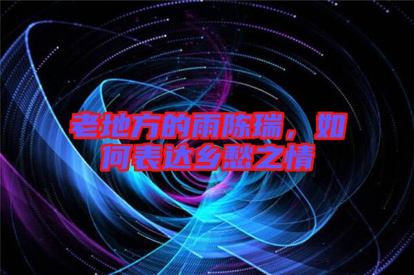 老地方的雨陳瑞，如何表達(dá)鄉(xiāng)愁之情