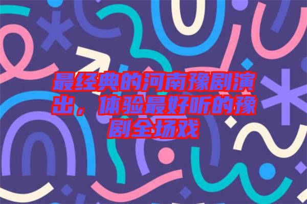 最經(jīng)典的河南豫劇演出，體驗最好聽的豫劇全場戲