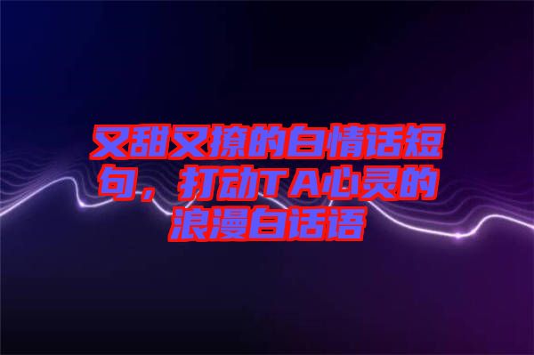 又甜又撩的白情話短句，打動(dòng)TA心靈的浪漫白話語(yǔ)