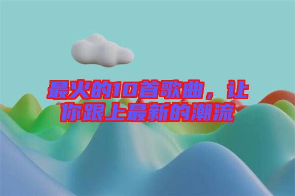 最火的10首歌曲，讓你跟上最新的潮流