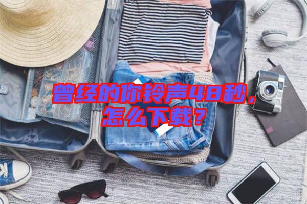 曾經(jīng)的你鈴聲48秒，怎么下載？