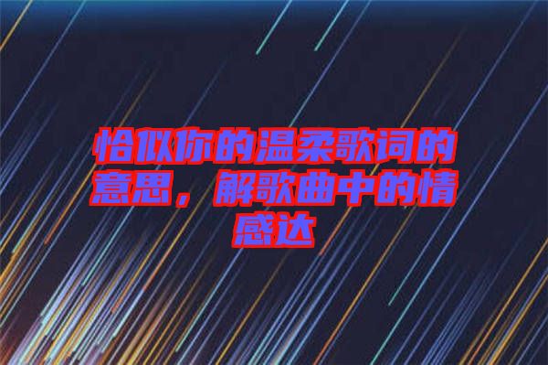 恰似你的溫柔歌詞的意思，解歌曲中的情感達