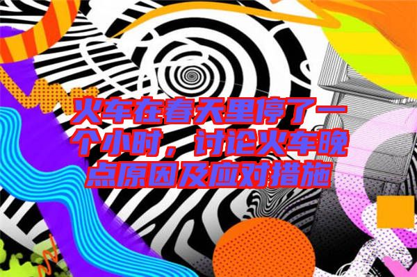 火車在春天里停了一個小時，討論火車晚點原因及應對措施