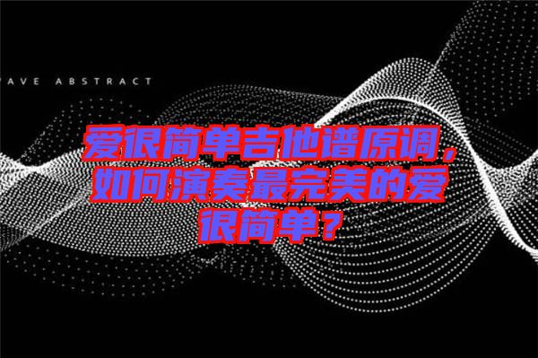 愛很簡單吉他譜原調(diào)，如何演奏最完美的愛很簡單？