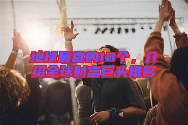 地球最富的10個，介紹全球財富巨頭排名