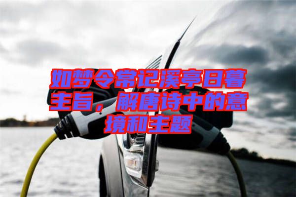 如夢令常記溪亭日暮主旨，解唐詩中的意境和主題