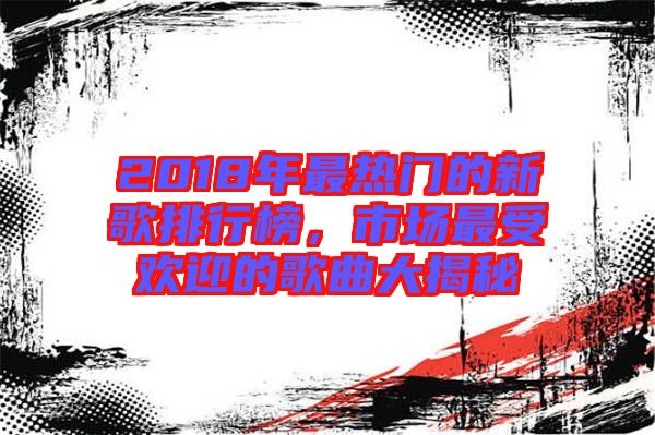 2018年最熱門的新歌排行榜，市場(chǎng)最受歡迎的歌曲大揭秘