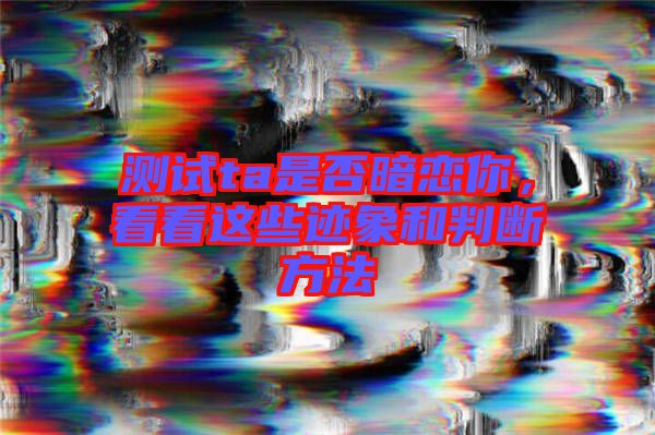測(cè)試ta是否暗戀你，看看這些跡象和判斷方法