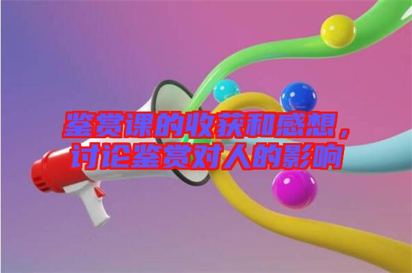 鑒賞課的收獲和感想，討論鑒賞對人的影響
