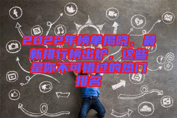 2022年榜單揭曉，最新排行榜出爐，這些是你不可錯過的熱門排名