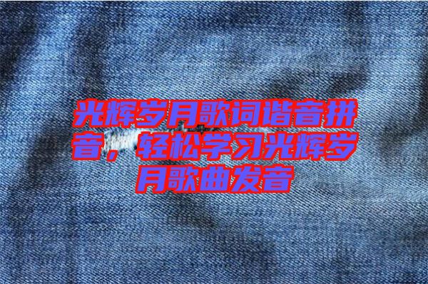 光輝歲月歌詞諧音拼音，輕松學(xué)習(xí)光輝歲月歌曲發(fā)音