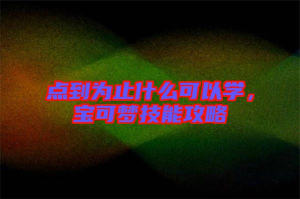 點(diǎn)到為止什么可以學(xué)，寶可夢技能攻略