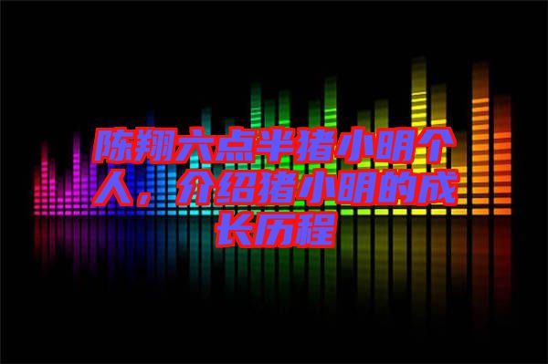 陳翔六點(diǎn)半豬小明個(gè)人，介紹豬小明的成長(zhǎng)歷程