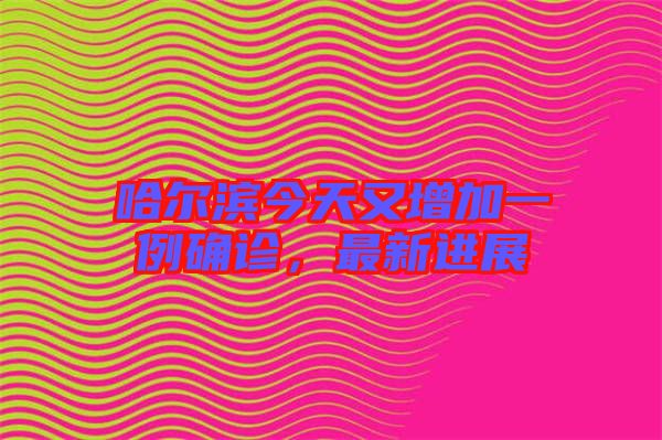 哈爾濱今天又增加一例確診，最新進展