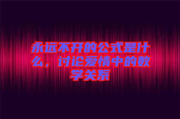 永遠(yuǎn)不開的公式是什么，討論愛情中的數(shù)學(xué)關(guān)系