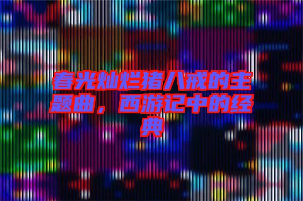 春光燦爛豬八戒的主題曲，西游記中的經(jīng)典