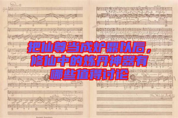 把仙尊當成爐鼎以后，修仙中的煉丹神器有哪些值得討論