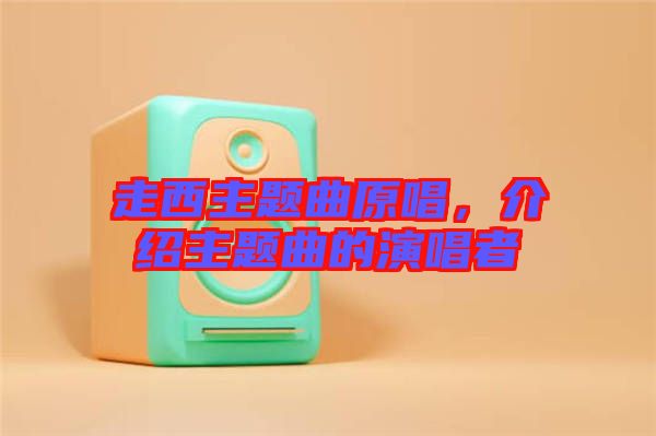 走西主題曲原唱，介紹主題曲的演唱者