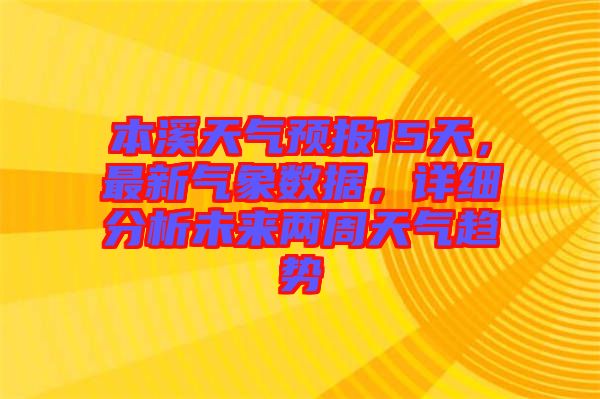 本溪天氣預報15天，最新氣象數(shù)據(jù)，詳細分析未來兩周天氣趨勢