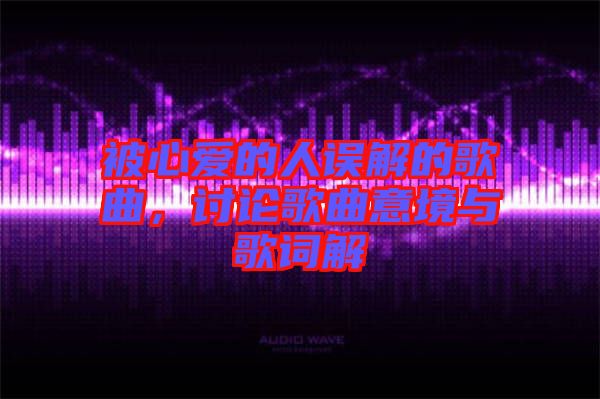 被心愛的人誤解的歌曲，討論歌曲意境與歌詞解
