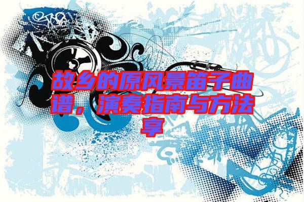 故鄉(xiāng)的原風景笛子曲譜，演奏指南與方法享