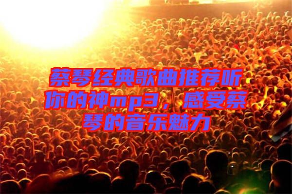 蔡琴經(jīng)典歌曲推薦聽你的神mp3，感受蔡琴的音樂魅力