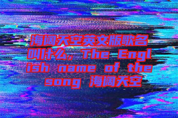 海闊天空英文版歌名叫什么，The English name of the song 海闊天空