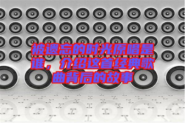 被遺忘的時光原唱是誰，介紹這首經(jīng)典歌曲背后的故事