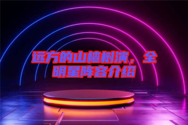 遠方的山楂樹演，全明星陣容介紹