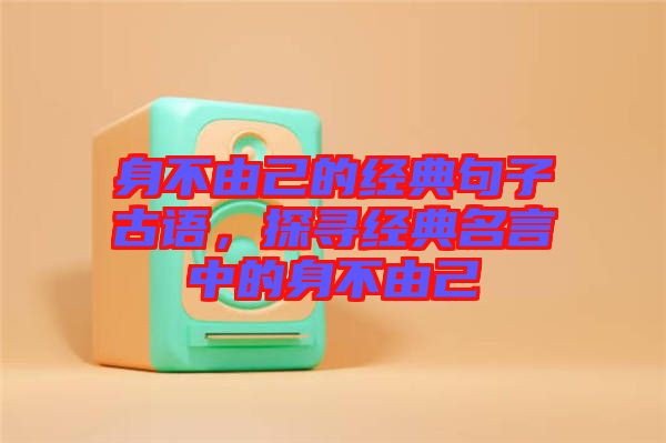 身不由己的經(jīng)典句子古語，探尋經(jīng)典名言中的身不由己