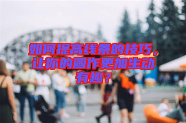 如何提高線條的技巧，讓你的畫作更加生動有趣？