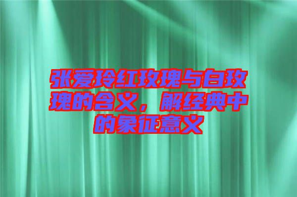 張愛玲紅玫瑰與白玫瑰的含義，解經(jīng)典中的象征意義