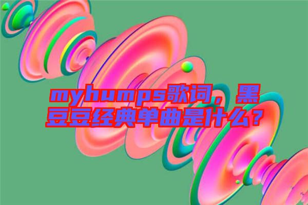 myhumps歌詞，黑豆豆經(jīng)典單曲是什么？