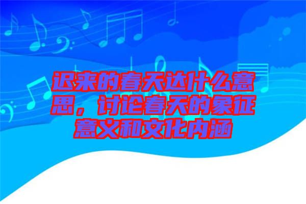 遲來(lái)的春天達(dá)什么意思，討論春天的象征意義和文化內(nèi)涵